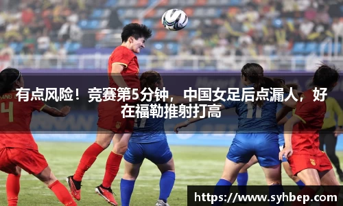 有点风险！竞赛第5分钟，中国女足后点漏人，好在福勒推射打高