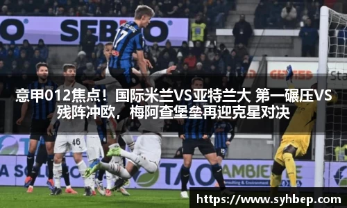 意甲012焦点！国际米兰VS亚特兰大 第一碾压VS残阵冲欧，梅阿查堡垒再迎克星对决