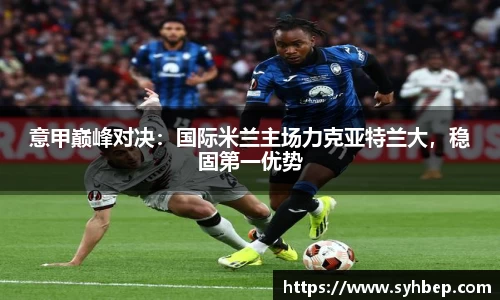 意甲巅峰对决：国际米兰主场力克亚特兰大，稳固第一优势