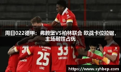 周日022德甲：弗赖堡VS柏林联合 欧战卡位拉锯，主场耐性占优